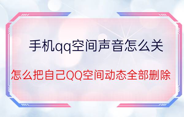 手机qq空间声音怎么关 怎么把自己QQ空间动态全部删除？